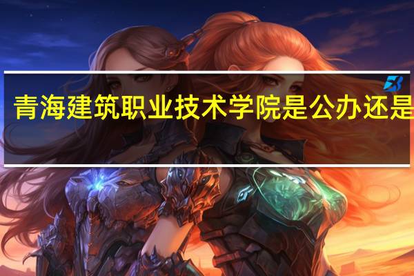 青海建筑职业技术学院是公办还是民办