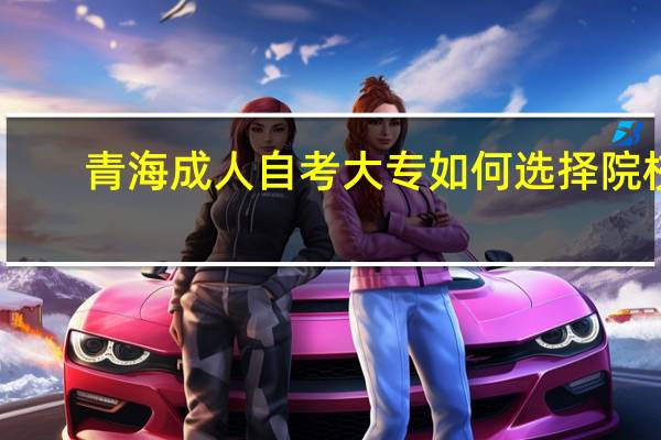 青海成人自考大专如何选择院校