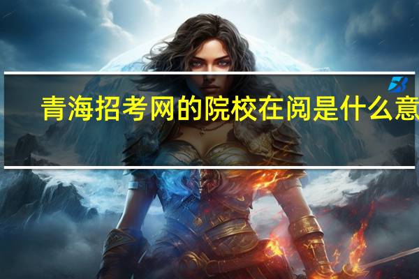 青海招考网的院校在阅是什么意思