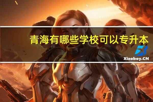 青海有哪些学校可以专升本