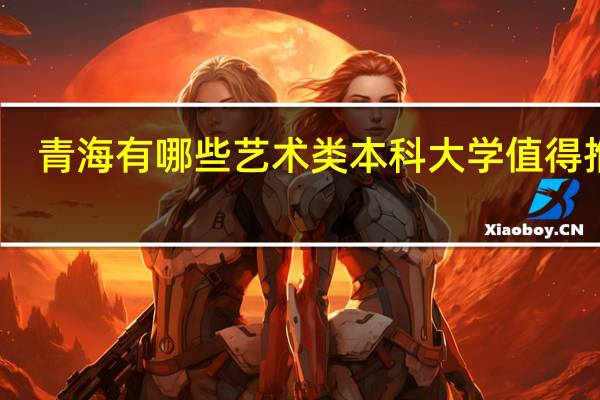 青海有哪些艺术类本科大学值得推荐