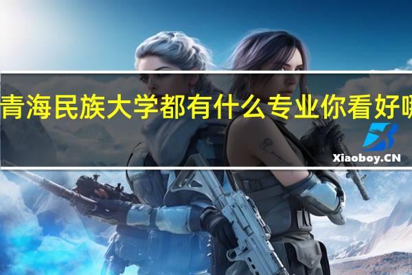 青海民族大学都有什么专业 你看好哪一个