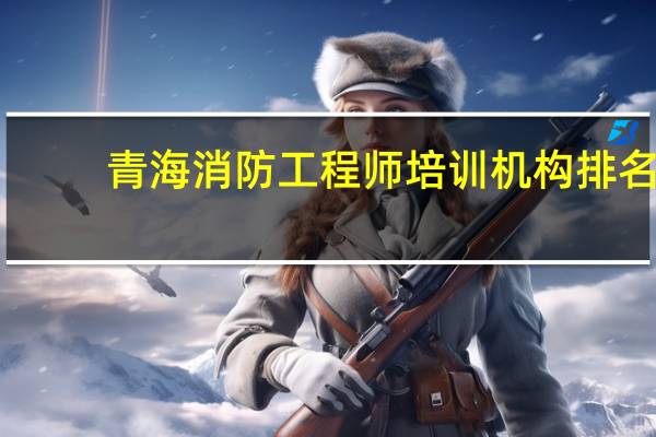 青海消防工程师培训机构排名
