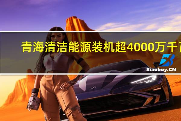 青海清洁能源装机超4000万千瓦