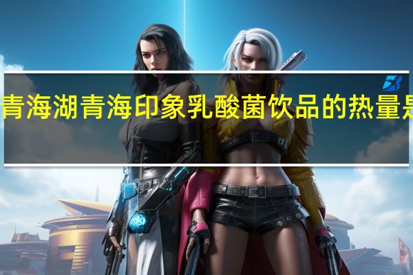 青海湖 青海印象乳酸菌饮品的热量是多少