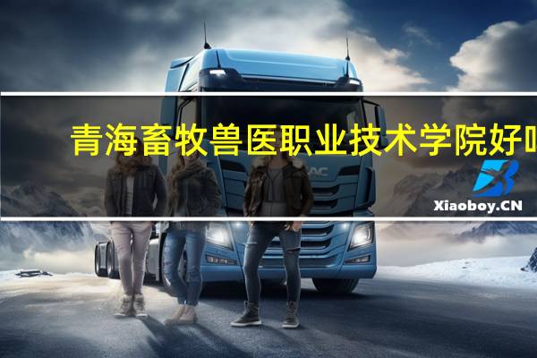 青海畜牧兽医职业技术学院好吗