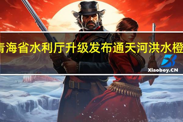 青海省水利厅升级发布通天河洪水橙色预警