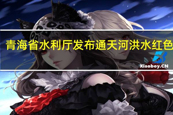 青海省水利厅发布通天河洪水红色预警