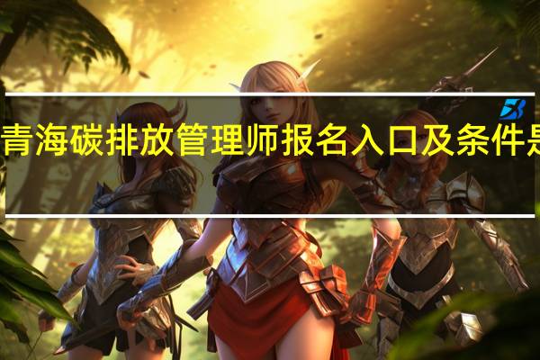 青海碳排放管理师报名入口及条件是什么