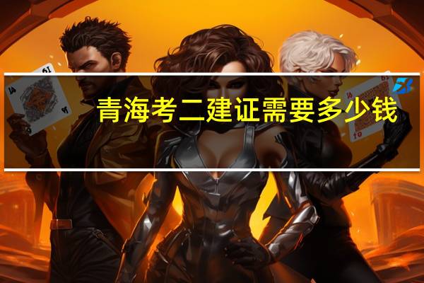 青海考二建证需要多少钱