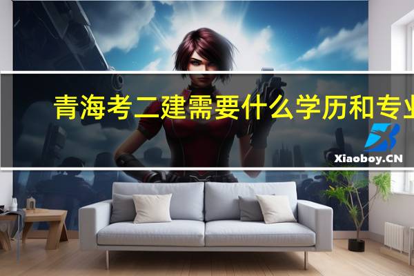 青海考二建需要什么学历和专业