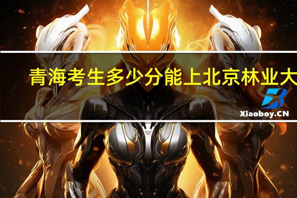 青海考生多少分能上北京林业大学