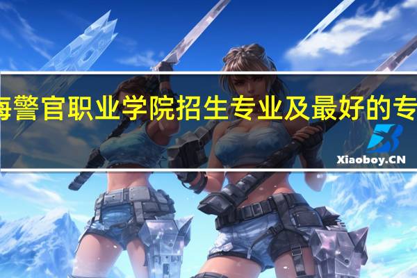 青海警官职业学院招生专业及最好的专业有哪些