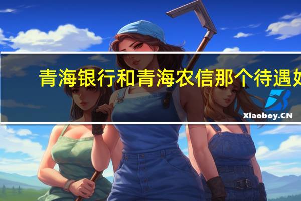 青海银行和青海农信那个待遇好