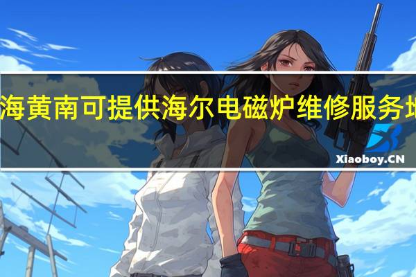青海黄南可提供海尔电磁炉维修服务地址在哪