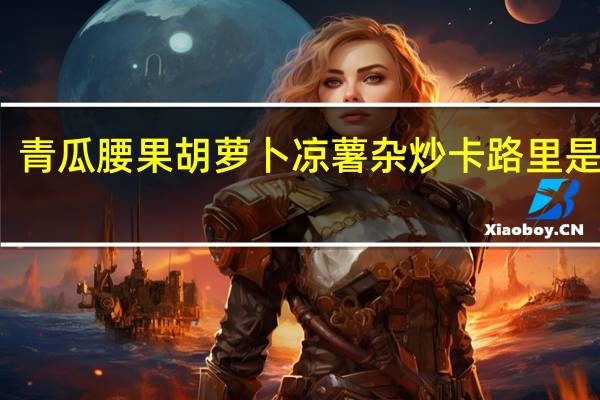 青瓜腰果胡萝卜凉薯杂炒卡路里是多少