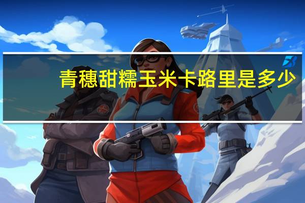 青穗 甜糯玉米卡路里是多少