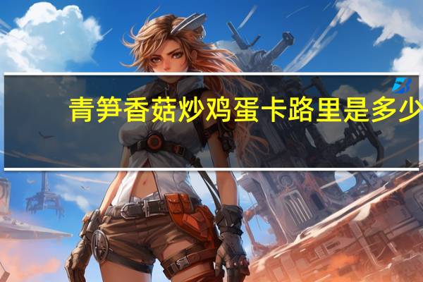 青笋香菇炒鸡蛋卡路里是多少