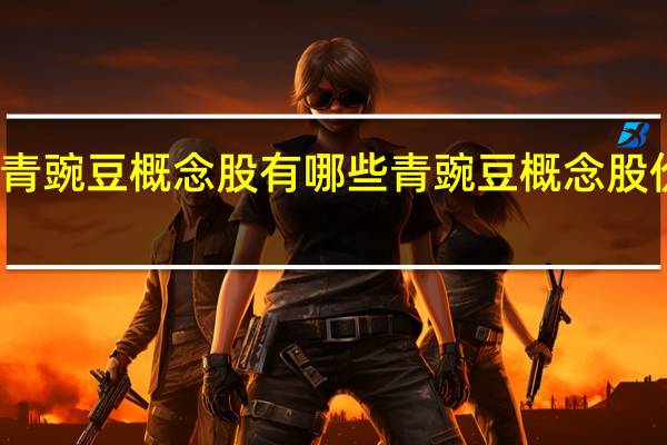 青豌豆概念股有哪些 青豌豆概念股价查询