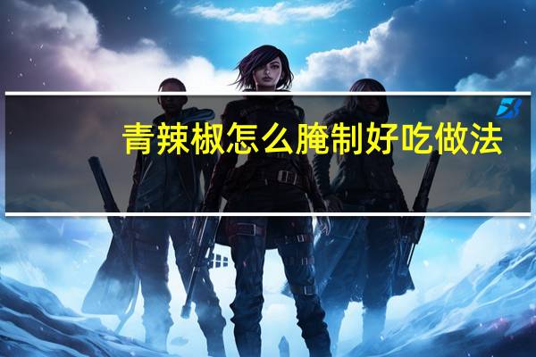 青辣椒怎么腌制好吃做法（青辣椒怎么腌制好吃）