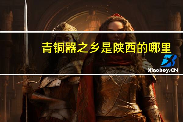 青铜器之乡是陕西的哪里
