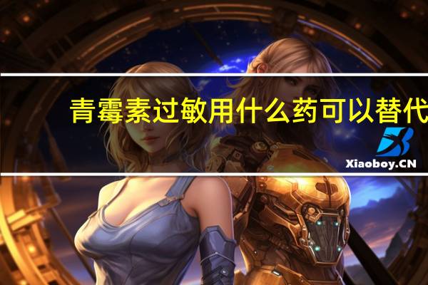 青霉素过敏用什么药可以替代（青霉素过敏用什么药代替）