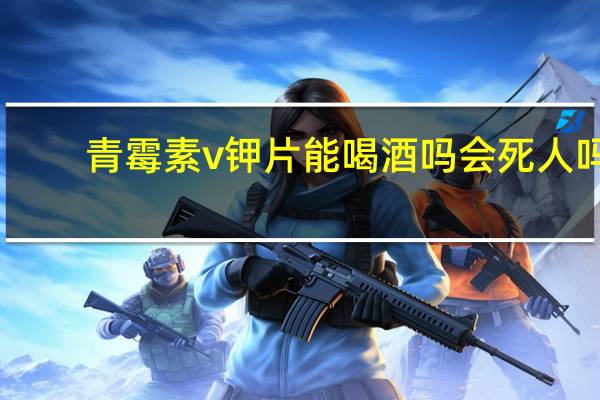 青霉素v钾片能喝酒吗会死人吗（青霉素v钾片能喝酒）