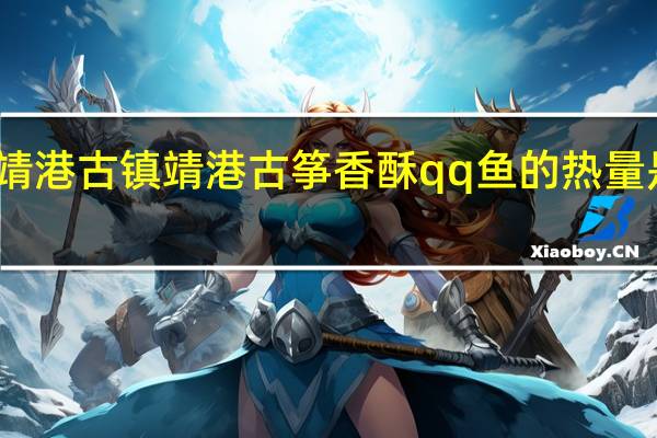靖港古镇 靖港古筝 香酥qq鱼的热量是多少