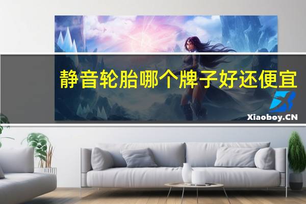 静音轮胎哪个牌子好还便宜（静音轮胎哪个牌子好）