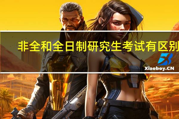 非全和全日制研究生考试有区别吗