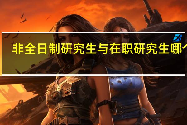 非全日制研究生与在职研究生哪个好