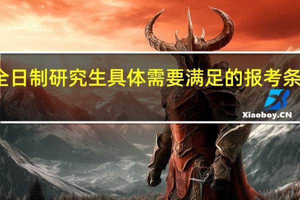 非全日制研究生具体需要满足的报考条件是什么