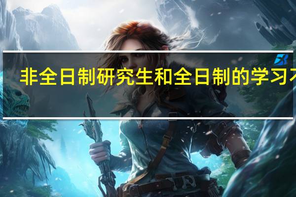 非全日制研究生和全日制的学习不同