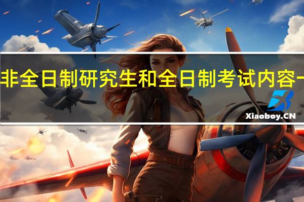 非全日制研究生和全日制考试内容一样吗