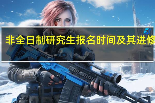 非全日制研究生报名时间及其进修费用
