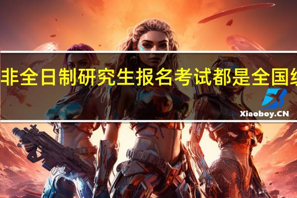 非全日制研究生报名考试都是全国统一的