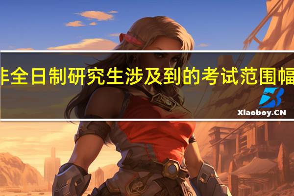 非全日制研究生涉及到的考试范围幅度不同