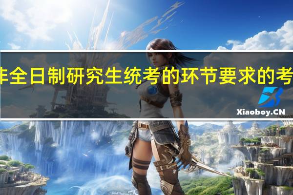 非全日制研究生统考的环节要求的考试分数