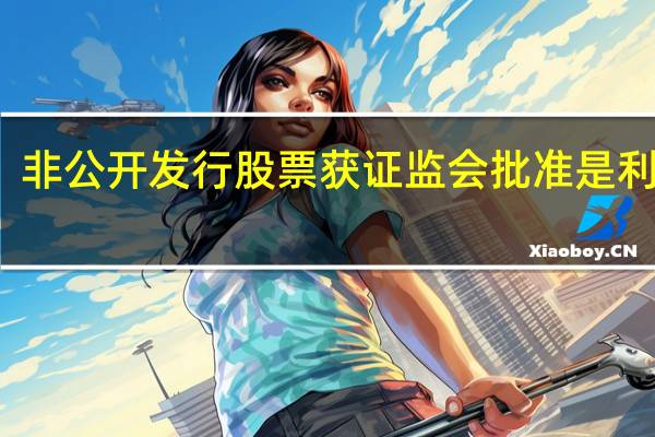非公开发行股票获证监会批准是利好吗（非公开发行股票）