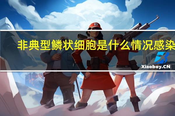 非典型鳞状细胞是什么情况感染的（非典型鳞状细胞是什么意思）
