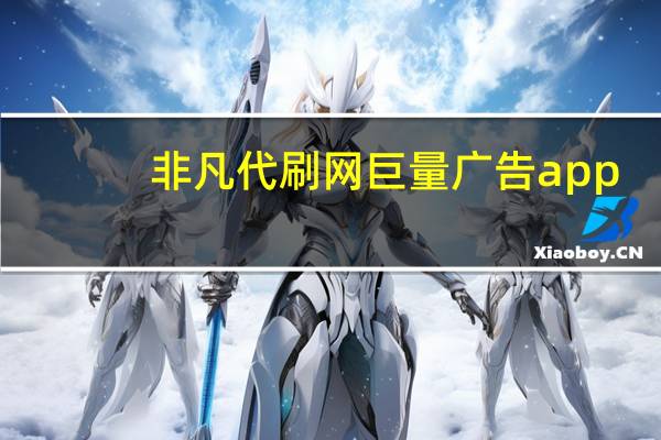 非凡代刷网 巨量广告app(非凡工作室代刷是真的吗)