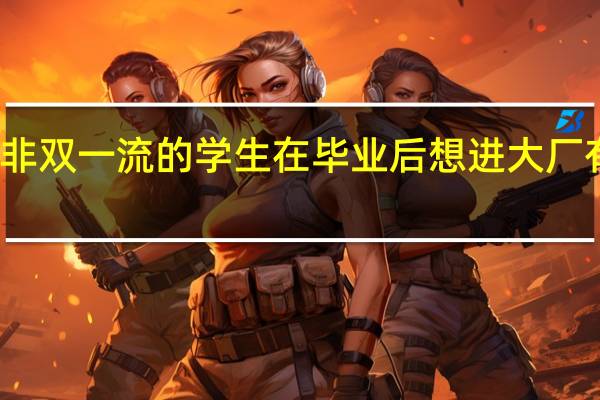 非双一流的学生在毕业后想进大厂有多难