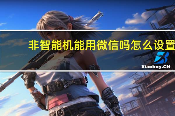 非智能机能用微信吗怎么设置（非智能机能用微信吗）
