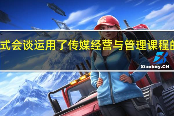 非正式会谈运用了传媒经营与管理课程的哪些知识