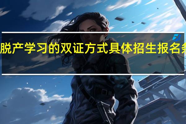 非脱产学习的双证方式具体招生报名条件如何