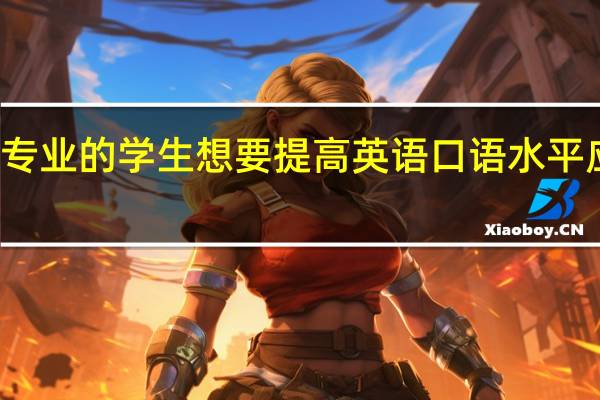 非英语专业的学生想要提高英语口语水平应该怎样练习