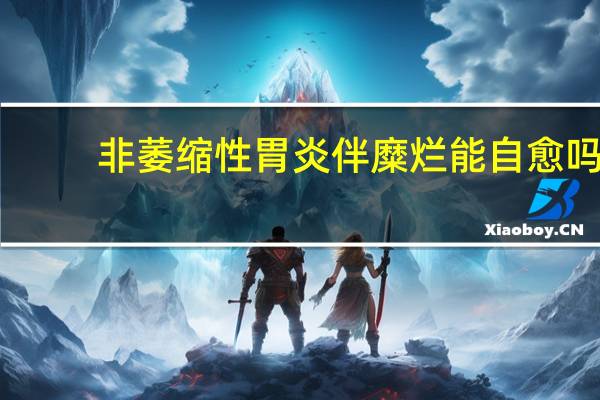 非萎缩性胃炎伴糜烂能自愈吗(非萎缩性胃炎伴糜烂)