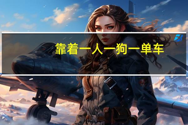 靠着一人一狗一单车:这哥们在B站上疯涨10万粉丝