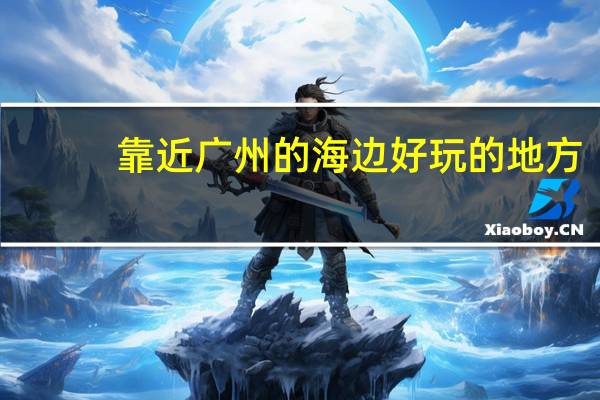 靠近广州的海边好玩的地方