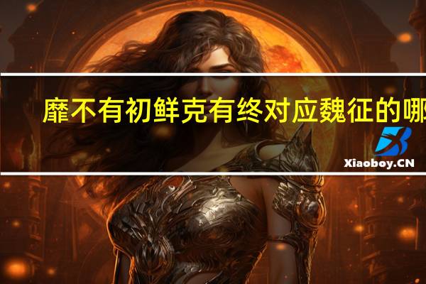 靡不有初 鲜克有终对应魏征的哪句